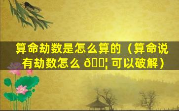 算命劫数是怎么算的（算命说有劫数怎么 🐦 可以破解）